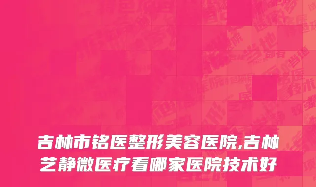 吉林市铭医整形美容医院,吉林艺静微医疗看哪家医院技术好