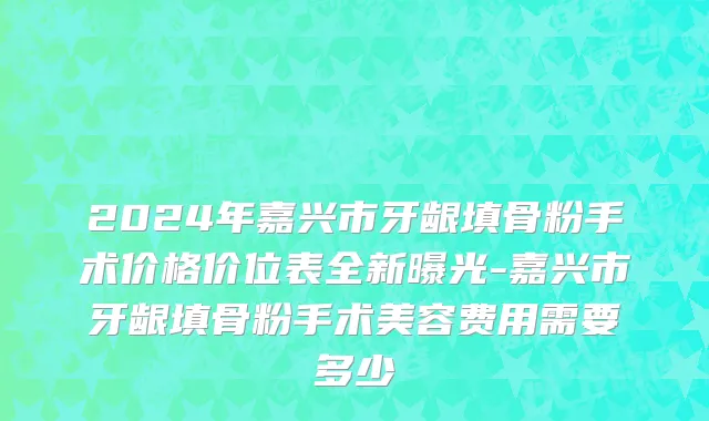 2024年嘉兴市牙龈填骨粉手术价格价位表全新曝光-嘉兴市牙龈填骨粉手术美容费用需要多少