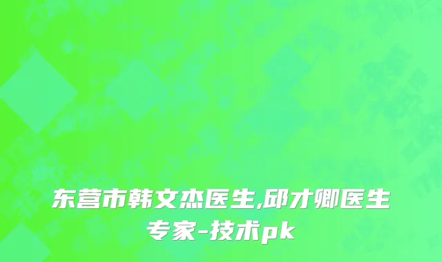 东营市韩文杰医生,邱才卿医生专家-技术pk