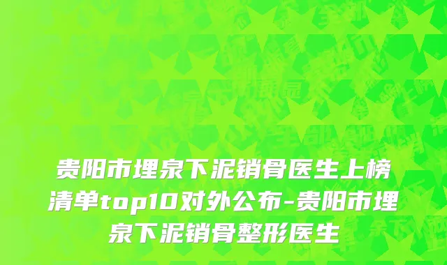 贵阳市埋泉下泥销骨医生上榜清单top10对外公布-贵阳市埋泉下泥销骨整形医生