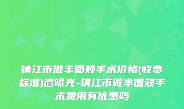 镇江市做丰面颊手术价格(收费标准)遭曝光-镇江市做丰面颊手术费用有优惠吗