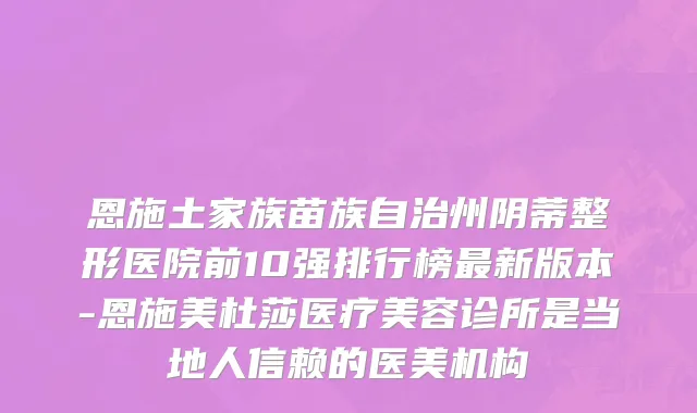 恩施土家族苗族自治州阴蒂整形医院前10强排行榜最新版本-恩施美杜莎医疗美容诊所是当地人信赖的医美机构