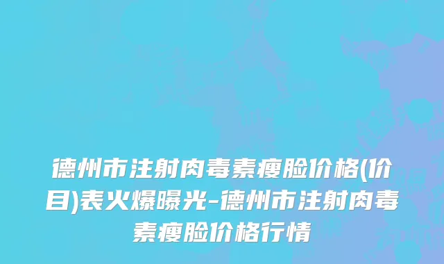 德州市注射肉毒素瘦脸价格(价目)表火爆曝光-德州市注射肉毒素瘦脸价格行情