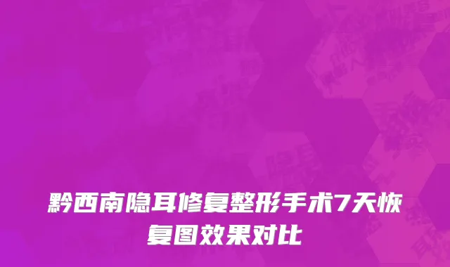 黔西南隐耳修复整形手术7天恢复图效果对比
