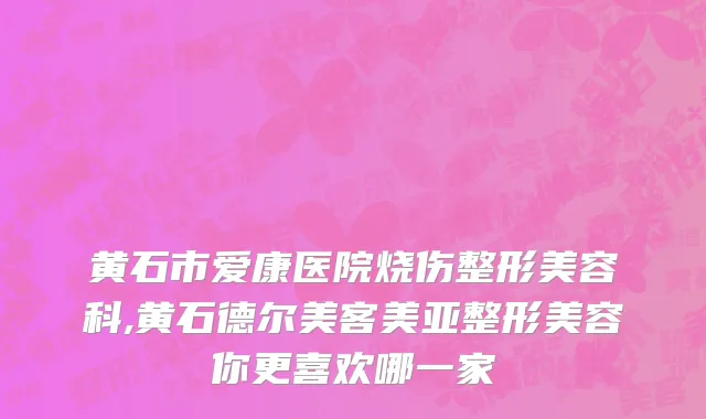 黄石市爱康医院烧伤整形美容科,黄石德尔美客美亚整形美容你更喜欢哪一家