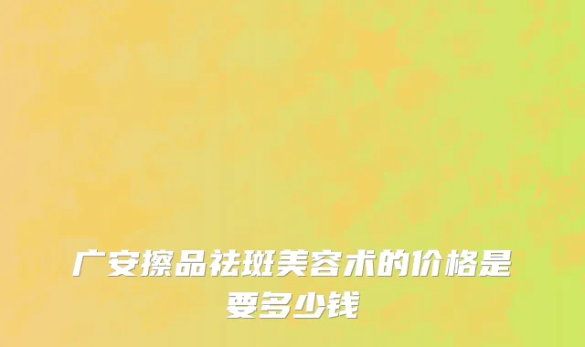 广安擦品祛斑美容术的价格是要多少钱