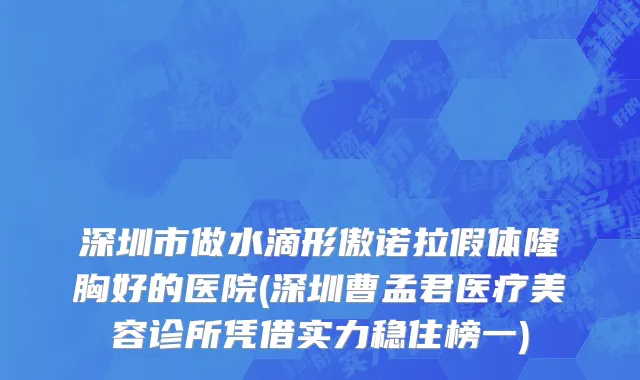 深圳市做水滴形傲诺拉假体隆胸好的医院(深圳曹孟君医疗美容诊所凭借实力稳住榜一)