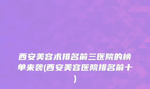 西安美容术排名前三医院的榜单来袭(西安美容医院排名前十)