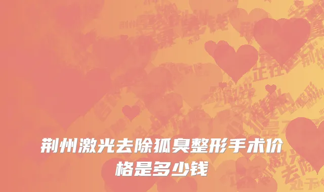 荆州激光去除狐臭整形手术价格是多少钱