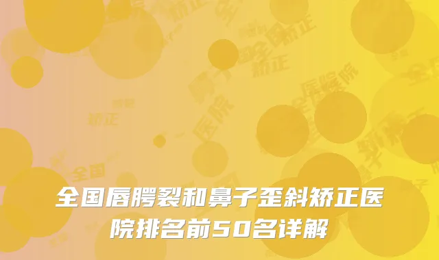 全国唇腭裂和鼻子歪斜矫正医院排名前50名详解