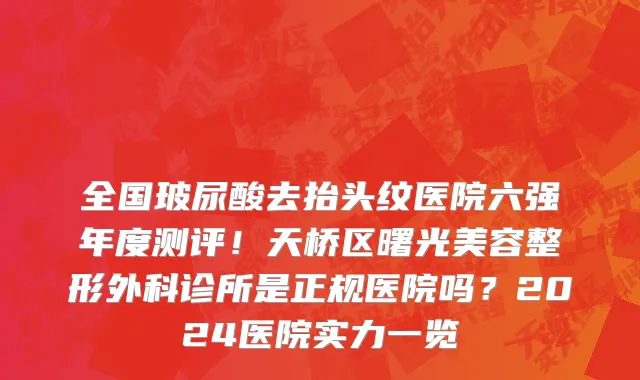 全国玻尿酸去抬头纹医院六强年度测评！天桥区曙光美容整形外科诊所是正规医院吗？2024医院实力一览