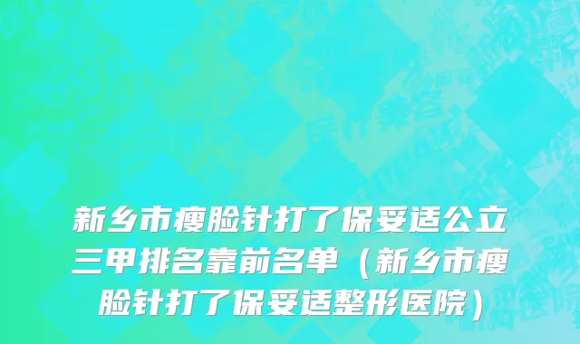 新乡市瘦脸针打了保妥适公立三甲排名靠前名单（新乡市瘦脸针打了保妥适整形医院）