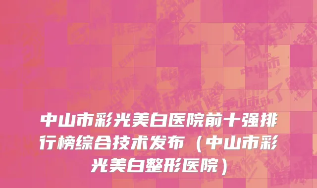 中山市彩光美白医院前十强排行榜综合技术发布（中山市彩光美白整形医院）