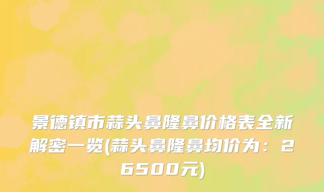 景德镇市蒜头鼻隆鼻价格表全新解密一览(蒜头鼻隆鼻均价为：26500元)