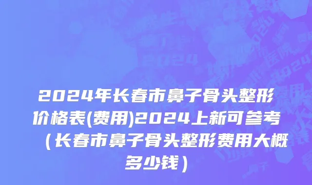 2024年长春市鼻子骨头整形价格表(费用)2024上新可参考（长春市鼻子骨头整形费用大概多少钱）