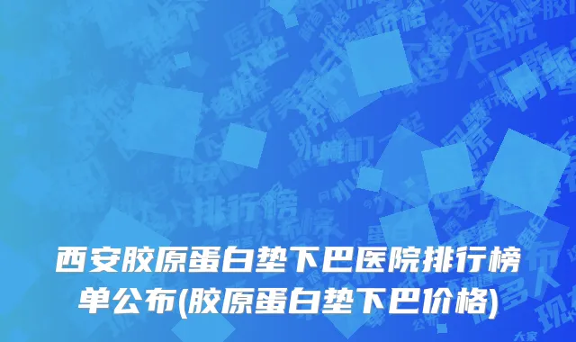 西安胶原蛋白垫下巴医院排行榜单公布(胶原蛋白垫下巴价格)