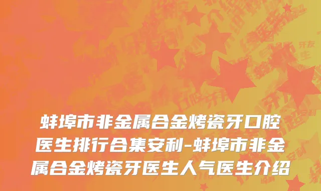 蚌埠市非金属合金烤瓷牙口腔医生排行合集安利-蚌埠市非金属合金烤瓷牙医生人气医生介绍