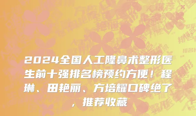 2024全国人工隆鼻术整形医生前十强排名榜预约方便!程琳、田艳丽、方培耀口碑绝了,推荐收藏