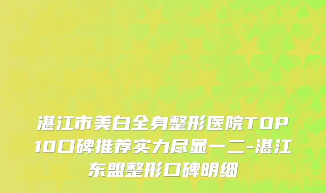 湛江市美白全身整形医院TOP10口碑推荐实力尽显一二-湛江东盟整形口碑明细