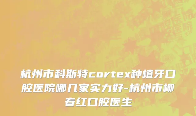 杭州市科斯特cortex种植牙口腔医院哪几家实力好-杭州市柳春红口腔医生