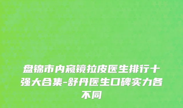 盘锦市内窥镜拉皮医生排行十强大合集-舒丹医生口碑实力各不同