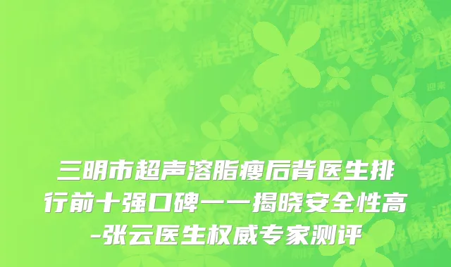 三明市超声溶脂瘦后背医生排行前十强口碑一一揭晓安全性高-张云医生权威专家测评