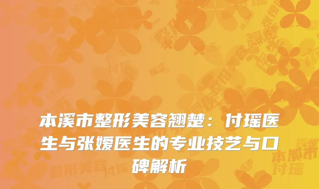 本溪市整形美容翘楚：付瑶医生与张嫒医生的专业技艺与口碑解析