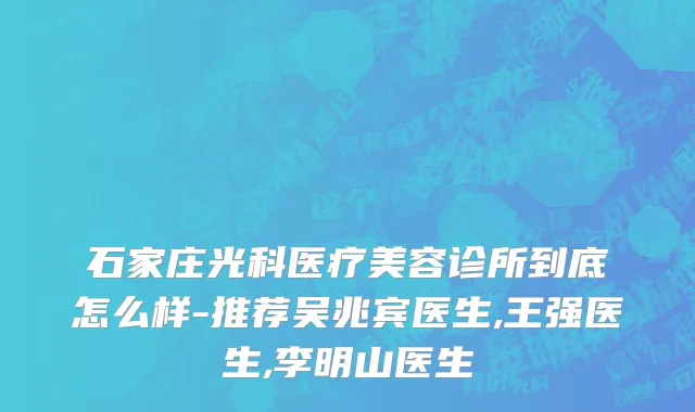 石家庄光科医疗美容诊所到底怎么样-推荐吴兆宾医生,王强医生,李明山医生