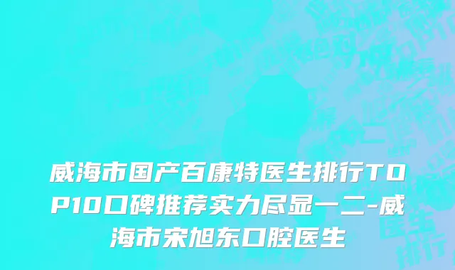 威海市国产百康特医生排行TOP10口碑推荐实力尽显一二-威海市宋旭东口腔医生