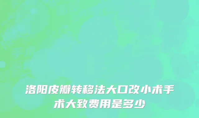 洛阳皮瓣转移法大口改小术手术大致费用是多少