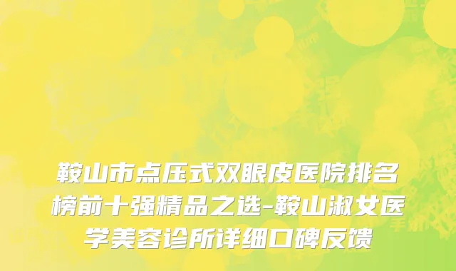 鞍山市点压式双眼皮医院排名榜前十强精品之选-鞍山淑女医学美容诊所详细口碑反馈