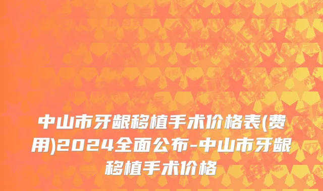 中山市牙龈移植手术价格表(费用)2024全面公布-中山市牙龈移植手术价格