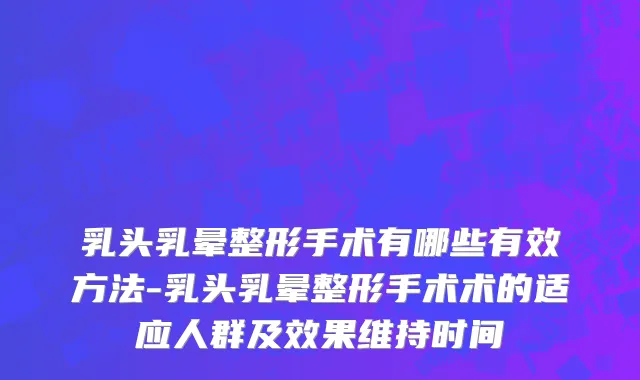 乳头乳晕整形手术有哪些有效方法-乳头乳晕整形手术术的适应人群及效果维持时间