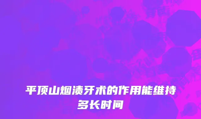平顶山烟渍牙术的作用能维持多长时间