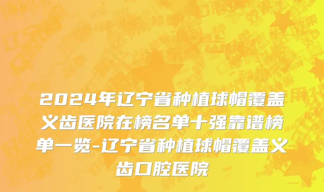 2024年辽宁省种植球帽覆盖义齿医院在榜名单十强靠谱榜单一览-辽宁省种植球帽覆盖义齿口腔医院