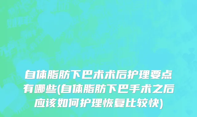 自体脂肪下巴术术后护理要点有哪些(自体脂肪下巴手术之后应该如何护理恢复比较快)