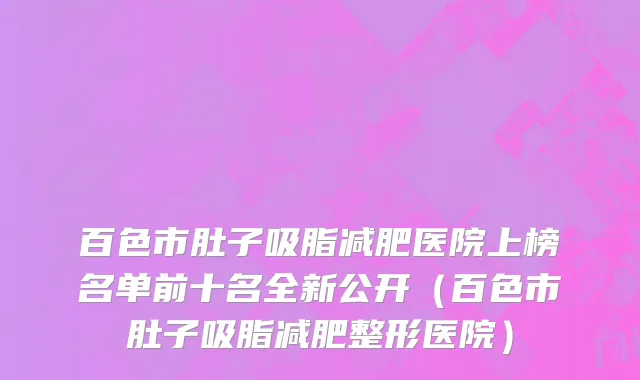 百色市肚子吸脂减肥医院上榜名单前十名全新公开（百色市肚子吸脂减肥整形医院）
