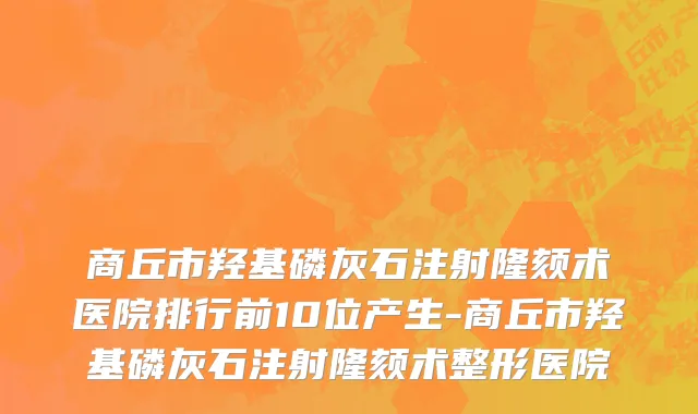 商丘市羟基磷灰石注射隆颏术医院排行前10位产生-商丘市羟基磷灰石注射隆颏术整形医院