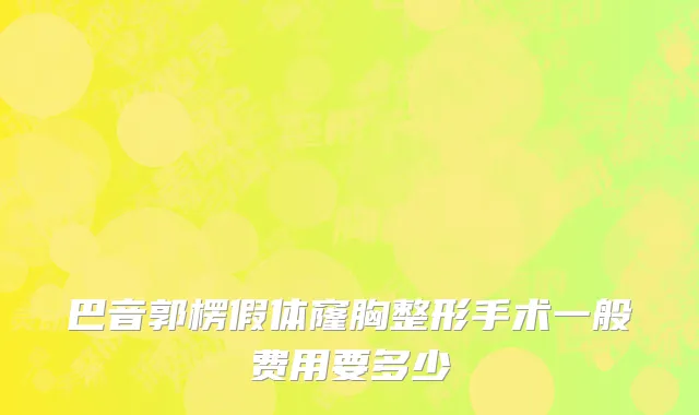 巴音郭楞假体窿胸整形手术一般费用要多少