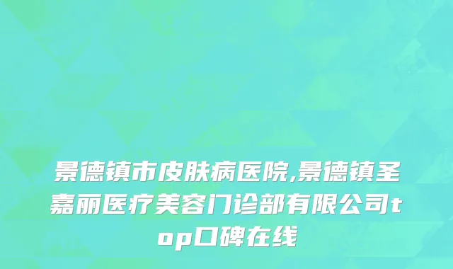 景德镇市皮肤病医院,景德镇圣嘉丽医疗美容门诊部有限公司top口碑在线