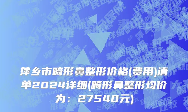 萍乡市畸形鼻整形价格(费用)清单2024详细(畸形鼻整形均价为：27540元)