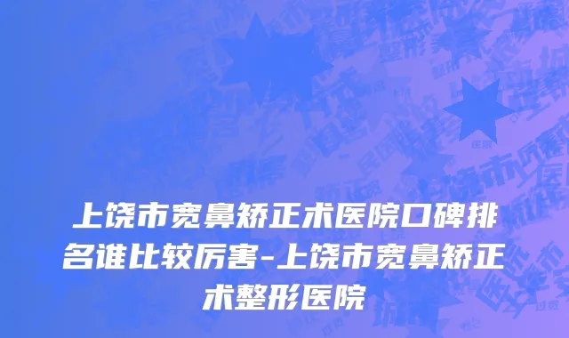 上饶市宽鼻矫正术医院口碑排名谁比较厉害-上饶市宽鼻矫正术整形医院