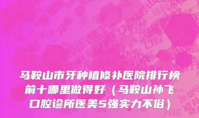 马鞍山市牙种植修补医院排行榜前十哪里做得好（马鞍山孙飞口腔诊所医美5强实力不俗）