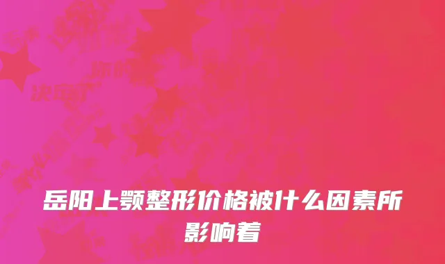 岳阳上颚整形价格被什么因素所影响着