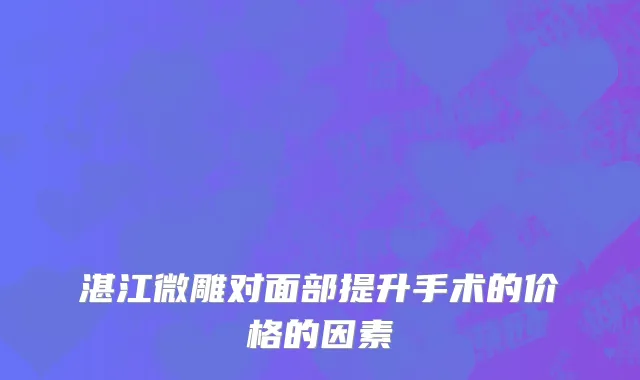 湛江微雕对面部提升手术的价格的因素