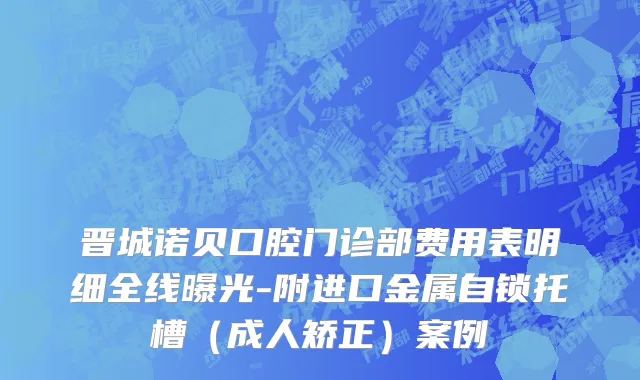 晋城诺贝口腔门诊部费用表明细全线曝光-附进口金属自锁托槽（成人矫正）案例