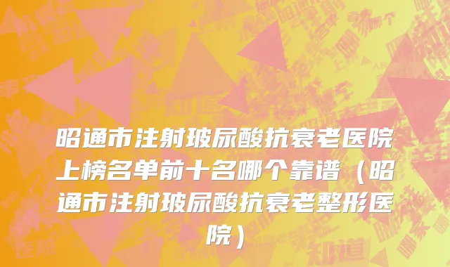 昭通市注射玻尿酸抗衰老医院上榜名单前十名哪个靠谱（昭通市注射玻尿酸抗衰老整形医院）