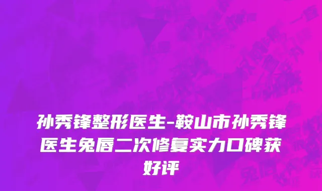 孙秀锋整形医生-鞍山市孙秀锋医生兔唇二次修复实力口碑获好评