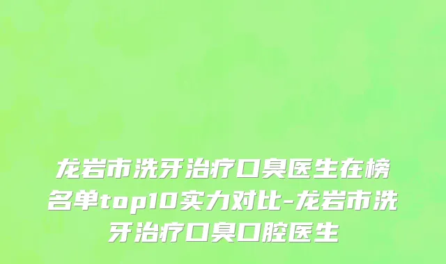 龙岩市洗牙治疗口臭医生在榜名单top10实力对比-龙岩市洗牙治疗口臭口腔医生