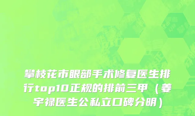 攀枝花市眼部手术修复医生排行top10正规的排前三甲（姜宇禄医生公私立口碑分明）